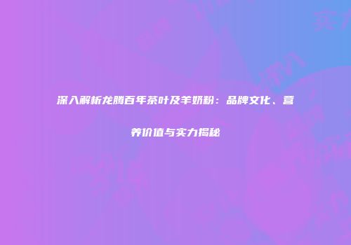 深入解析龙腾百年茶叶及羊奶粉：品牌文化、营养价值与实力揭秘