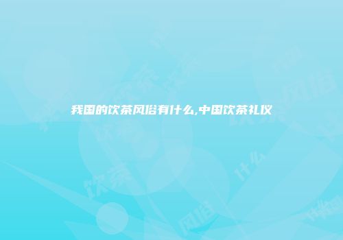 我国的饮茶风俗有什么,中国饮茶礼仪