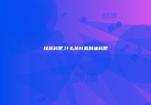 绿茶减肥,什么茶叶最刮油减肥