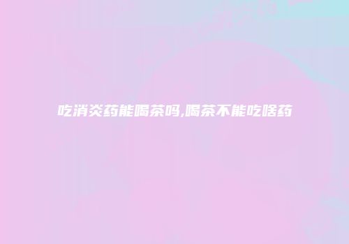 吃消炎药能喝茶吗,喝茶不能吃啥药