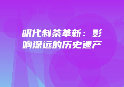 明代制茶革新：影响深远的历史遗产