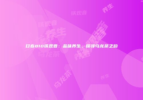 日春810铁观音：品味养生，探寻乌龙茶之韵