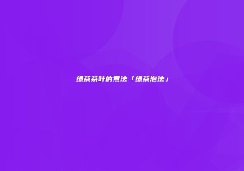 绿茶茶叶的煮法「绿茶泡法」