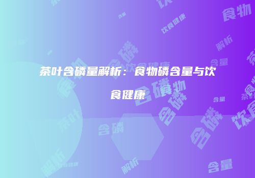 茶叶含磷量解析：食物磷含量与饮食健康
