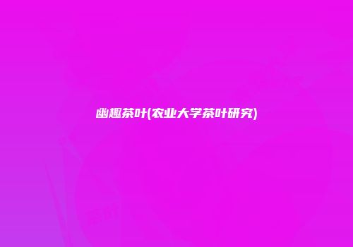 幽趣茶叶(农业大学茶叶研究)