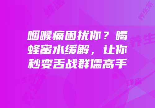 咽喉痛困扰你？喝蜂蜜水缓解，让你秒变舌战群儒高手