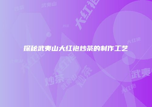 探秘武夷山大红袍炒茶的制作工艺