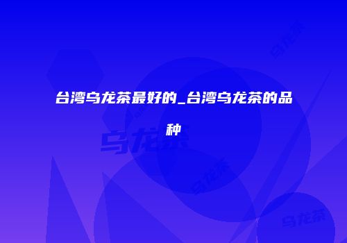 台湾乌龙茶最好的_台湾乌龙茶的品种