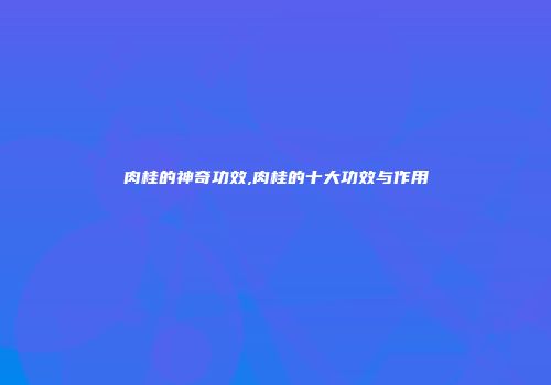 肉桂的神奇功效,肉桂的十大功效与作用