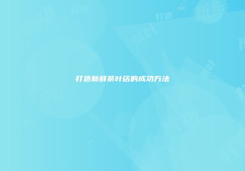 打造新鲜茶叶店的成功方法
