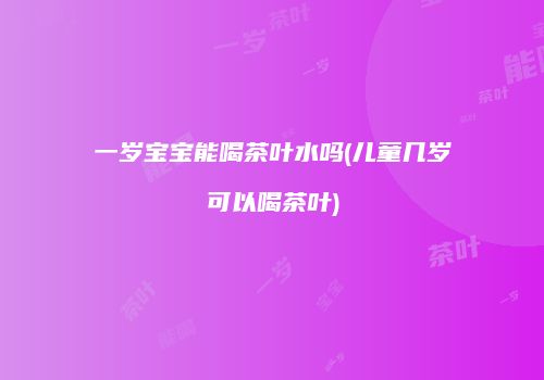 一岁宝宝能喝茶叶水吗(儿童几岁可以喝茶叶)