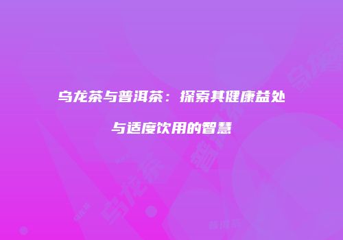 乌龙茶与普洱茶：探索其健康益处与适度饮用的智慧