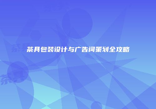 茶具包装设计与广告词策划全攻略