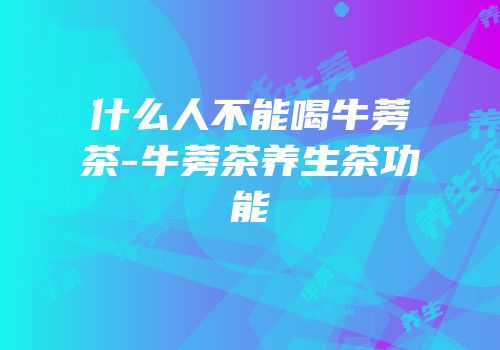 什么人不能喝牛蒡茶-牛蒡茶养生茶功能