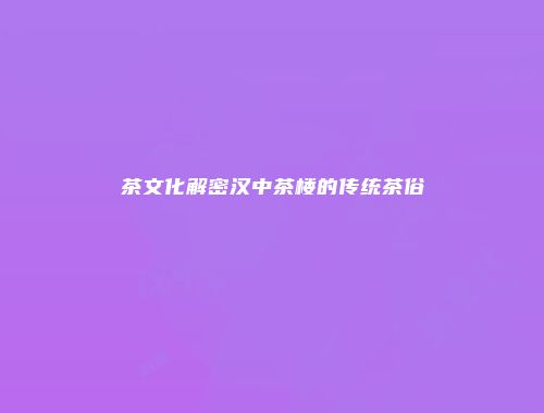 茶文化解密汉中茶楼的传统茶俗