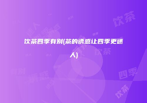 饮茶四季有别(茶的诱惑让四季更迷人)