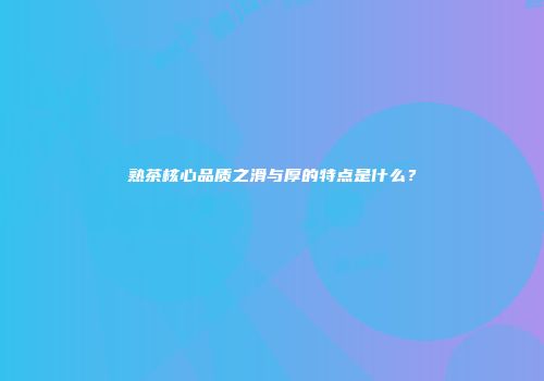 熟茶核心品质之滑与厚的特点是什么？