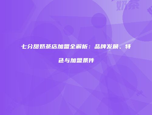 七分甜奶茶店加盟全解析：品牌发展、特色与加盟条件
