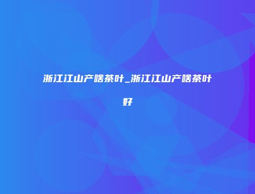 浙江江山产啥茶叶_浙江江山产啥茶叶好