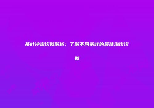茶叶冲泡次数解析：了解不同茶叶的最佳泡饮次数
