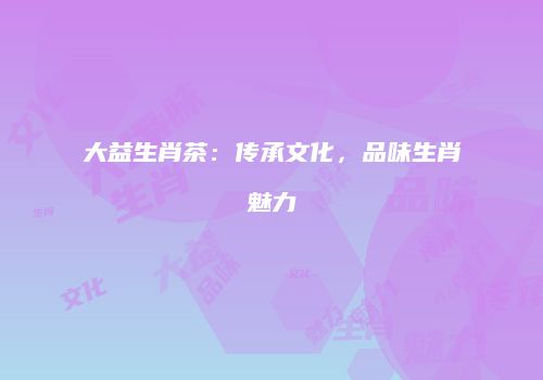 大益生肖茶：传承文化，品味生肖魅力