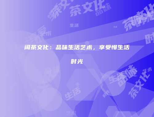闲茶文化：品味生活艺术，享受慢生活时光