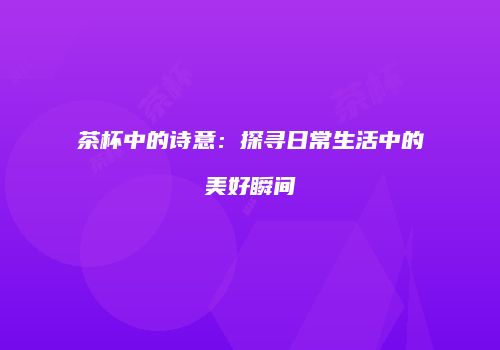茶杯中的诗意：探寻日常生活中的美好瞬间