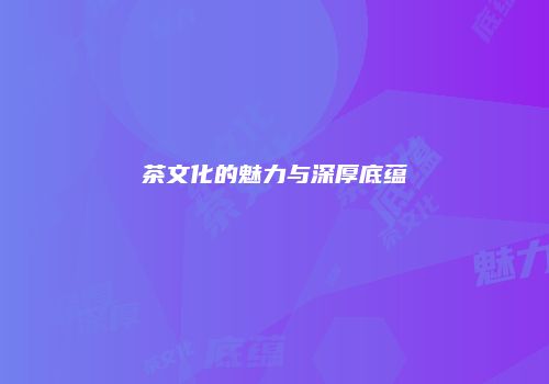 茶文化的魅力与深厚底蕴