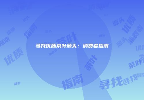 寻找优质茶叶源头：消费者指南