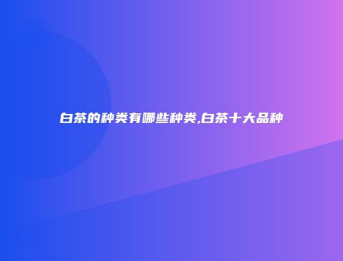 白茶的种类有哪些种类,白茶十大品种