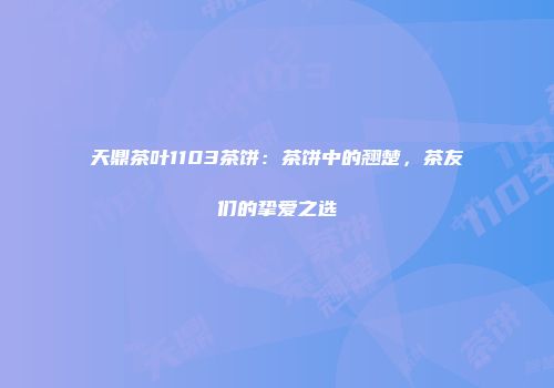 天鼎茶叶1103茶饼：茶饼中的翘楚，茶友们的挚爱之选