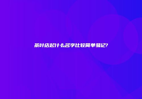 茶叶店起什么名字比较简单易记?
