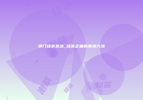 祁门绿茶泡法_绿茶正确的泡茶方法
