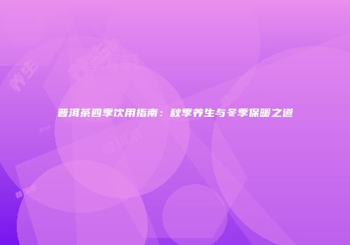 普洱茶四季饮用指南：秋季养生与冬季保暖之道