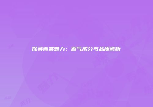 探寻青茶魅力：香气成分与品质解析