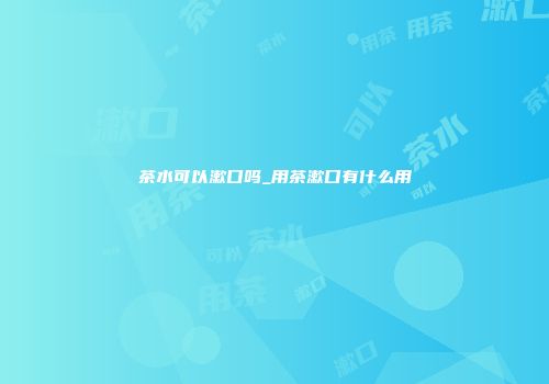 茶水可以漱口吗_用茶漱口有什么用