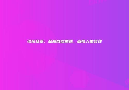 绿茶品鉴：品味自然恩赐，感悟人生哲理