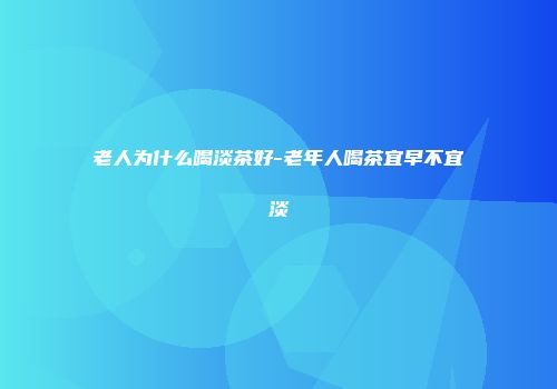老人为什么喝淡茶好-老年人喝茶宜早不宜淡