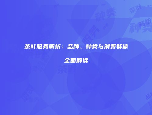 茶叶服务解析：品牌、种类与消费群体全面解读