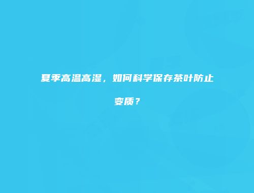 夏季高温高湿，如何科学保存茶叶防止变质？