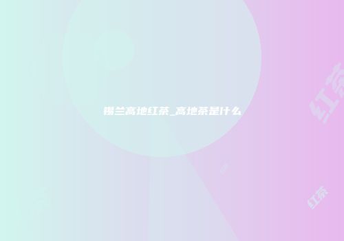 锡兰高地红茶_高地茶是什么