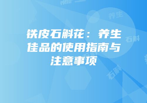铁皮石斛花：养生佳品的使用指南与注意事项