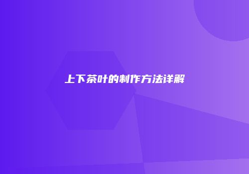 上下茶叶的制作方法详解