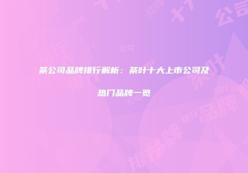 茶公司品牌排行解析：茶叶十大上市公司及热门品牌一览