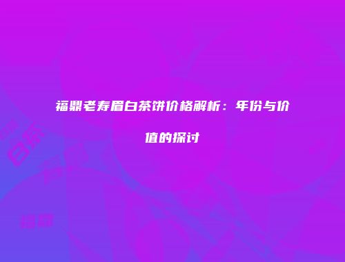 福鼎老寿眉白茶饼价格解析：年份与价值的探讨