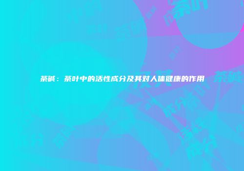 茶碱：茶叶中的活性成分及其对人体健康的作用