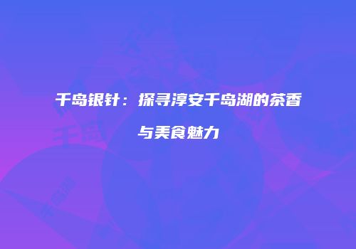 千岛银针：探寻淳安千岛湖的茶香与美食魅力