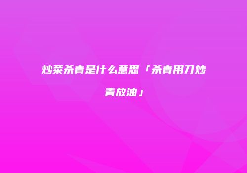 炒菜杀青是什么意思「杀青用刀炒青放油」
