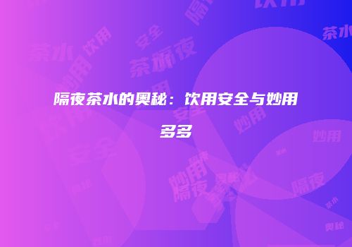 隔夜茶水的奥秘：饮用安全与妙用多多