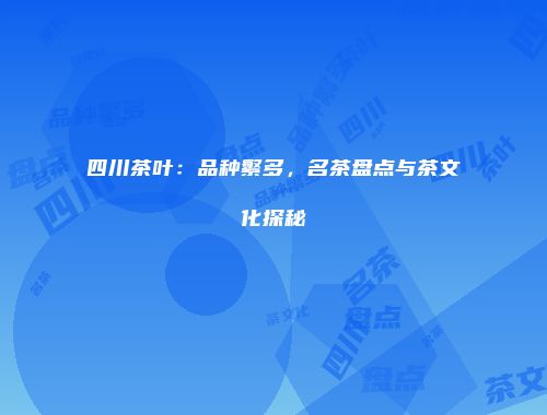 四川茶叶：品种繁多，名茶盘点与茶文化探秘